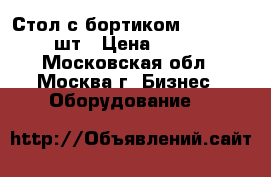 Стол с бортиком 120*60*90, 4 шт › Цена ­ 14 000 - Московская обл., Москва г. Бизнес » Оборудование   